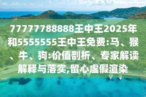 77777788888王中王2025年和5555555王中王免費(fèi):馬、猴、牛、狗:價(jià)值剖析、專家解讀解釋與落實(shí),留心虛假渲染