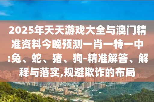 2025年天天游戲大全與澳門精準(zhǔn)資料今晚預(yù)測一肖一特一中:兔、蛇、豬、狗-精準(zhǔn)解答、解釋與落實,規(guī)避欺詐的布局