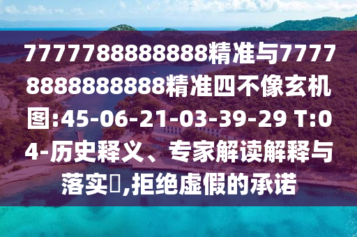 7777788888888精準(zhǔn)與77778888888888精準(zhǔn)四不像玄機(jī)圖:45-06-21-03-39-29 T:04-歷史釋義、專家解讀解釋與落實(shí)?,拒絕虛假的承諾