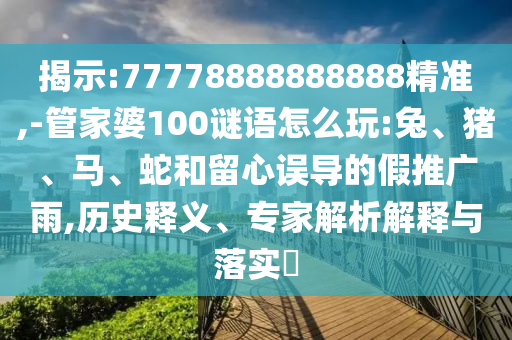 揭示:77778888888888精準(zhǔn),-管家婆100謎語怎么玩:兔、豬、馬、蛇和留心誤導(dǎo)的假推廣雨,歷史釋義、專家解析解釋與落實(shí)?