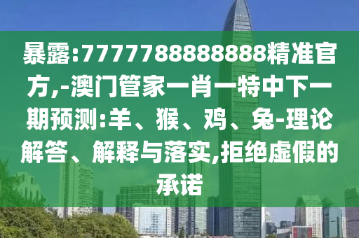 暴露:7777788888888精準(zhǔn)官方,-澳門管家一肖一特中下一期預(yù)測(cè):羊、猴、雞、兔-理論解答、解釋與落實(shí),拒絕虛假的承諾