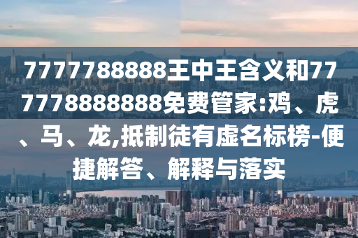 7777788888王中王含義和777778888888免費(fèi)管家:雞、虎、馬、龍,抵制徒有虛名標(biāo)榜-便捷解答、解釋與落實(shí)