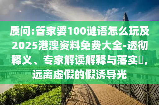 質(zhì)問:管家婆100謎語怎么玩及2025港澳資料免費大全-透徹釋義、專家解讀解釋與落實?,遠離虛假的假誘導光