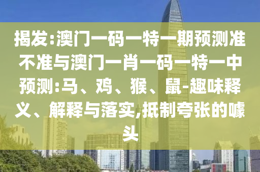 揭發(fā):澳門一碼一特一期預(yù)測(cè)準(zhǔn)不準(zhǔn)與澳門一肖一碼一特一中預(yù)測(cè):馬、雞、猴、鼠-趣味釋義、解釋與落實(shí),抵制夸張的噱頭