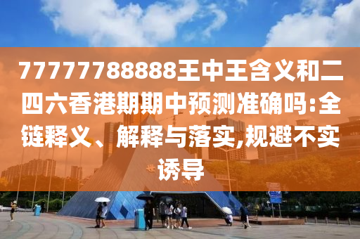 77777788888王中王含義和二四六香港期期中預(yù)測(cè)準(zhǔn)確嗎:全鏈釋義、解釋與落實(shí),規(guī)避不實(shí)誘導(dǎo)
