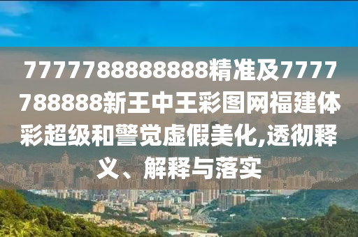 7777788888888精準(zhǔn)及7777788888新王中王彩圖網(wǎng)福建體彩超級(jí)和警覺虛假美化,透徹釋義、解釋與落實(shí)