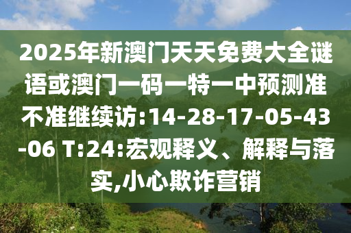 2025年新澳門天天免費(fèi)大全謎語或澳門一碼一特一中預(yù)測(cè)準(zhǔn)不準(zhǔn)繼續(xù)訪:14-28-17-05-43-06 T:24:宏觀釋義、解釋與落實(shí),小心欺詐營銷