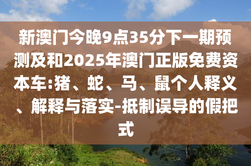 新澳門(mén)今晚9點(diǎn)35分下一期預(yù)測(cè)及和2025年澳門(mén)正版免費(fèi)資本車(chē):豬、蛇、馬、鼠個(gè)人釋義、解釋與落實(shí)-抵制誤導(dǎo)的假把式