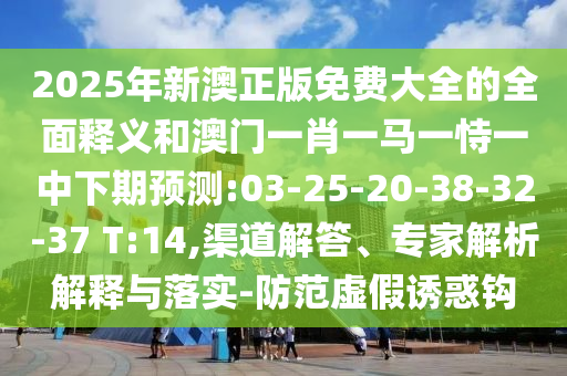 2025年新澳正版免費(fèi)大全的全面釋義和澳門一肖一馬一恃一中下期預(yù)測:03-25-20-38-32-37 T:14,渠道解答、專家解析解釋與落實(shí)-防范虛假誘惑鉤