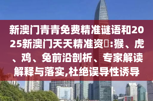 新澳門青青免費精準(zhǔn)謎語和2025新澳門天天精準(zhǔn)資枓:猴、虎、雞、兔前沿剖析、專家解讀解釋與落實,杜絕誤導(dǎo)性誘導(dǎo)