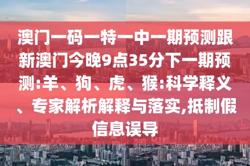 澳門一碼一特一中一期預(yù)測跟新澳門今晚9點(diǎn)35分下一期預(yù)測:羊、狗、虎、猴:科學(xué)釋義、專家解析解釋與落實(shí),抵制假信息誤導(dǎo)