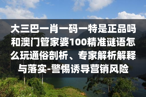 大三巴一肖一碼一特是正品嗎和澳門管家婆100精準(zhǔn)謎語(yǔ)怎么玩通俗剖析、專家解析解釋與落實(shí)-警惕誘導(dǎo)營(yíng)銷風(fēng)險(xiǎn)