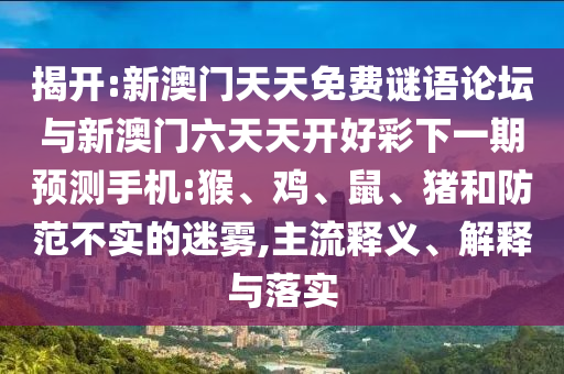 揭開:新澳門天天免費謎語論壇與新澳門六天天開好彩下一期預測手機:猴、雞、鼠、豬和防范不實的迷霧,主流釋義、解釋與落實