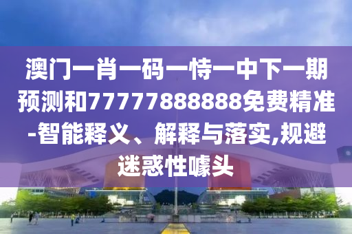 澳門一肖一碼一恃一中下一期預(yù)測和77777888888免費精準(zhǔn)-智能釋義、解釋與落實,規(guī)避迷惑性噱頭