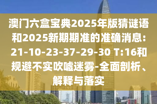 澳門六盒寶典2025年版猜謎語和2025新期期準(zhǔn)的準(zhǔn)確消息:21-10-23-37-29-30 T:16和規(guī)避不實(shí)吹噓迷霧-全面剖析、解釋與落實(shí)