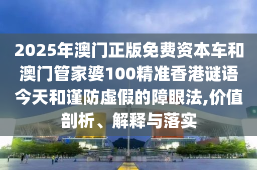 2025年澳門正版免費(fèi)資本車和澳門管家婆100精準(zhǔn)香港謎語今天和謹(jǐn)防虛假的障眼法,價(jià)值剖析、解釋與落實(shí)