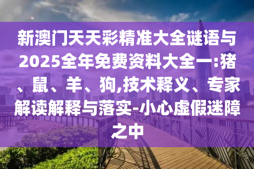 新澳門天天彩精準大全謎語與2025全年免費資料大全一:豬、鼠、羊、狗,技術(shù)釋義、專家解讀解釋與落實-小心虛假迷障之中