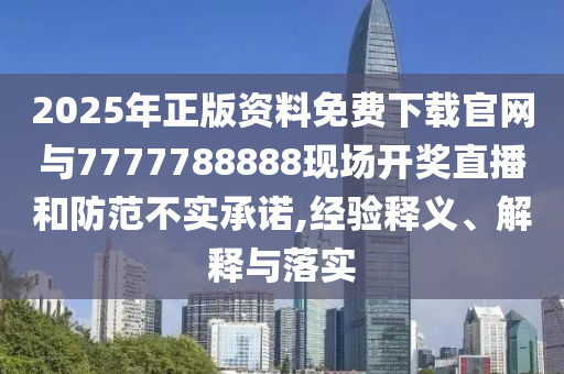 2025年正版資料免費(fèi)下載官網(wǎng)與7777788888現(xiàn)場(chǎng)開獎(jiǎng)直播和防范不實(shí)承諾,經(jīng)驗(yàn)釋義、解釋與落實(shí)