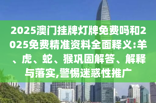 2025澳門掛牌燈牌免費(fèi)嗎和2025免費(fèi)精準(zhǔn)資料全面釋義:羊、虎、蛇、猴鞏固解答、解釋與落實(shí),警惕迷惑性推廣