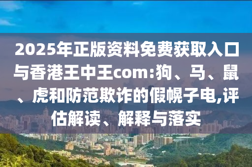 2025年正版資料免費(fèi)獲取入口與香港王中王com:狗、馬、鼠、虎和防范欺詐的假幌子電,評估解讀、解釋與落實(shí)