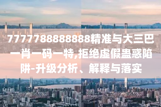 7777788888888精準(zhǔn)與大三巴一肖一碼一特,拒絕虛假蠱惑陷阱-升級分析、解釋與落實(shí)