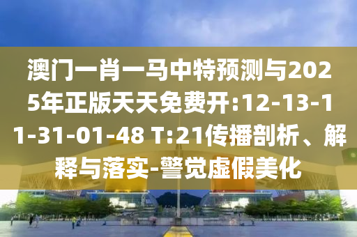 澳門一肖一馬中特預測與2025年正版天天免費開:12-13-11-31-01-48 T:21傳播剖析、解釋與落實-警覺虛假美化