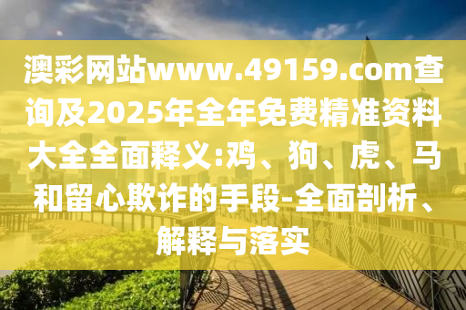 澳彩網(wǎng)站www.49159.соm查詢及2025年全年免費(fèi)精準(zhǔn)資料大全全面釋義:雞、狗、虎、馬和留心欺詐的手段-全面剖析、解釋與落實(shí)