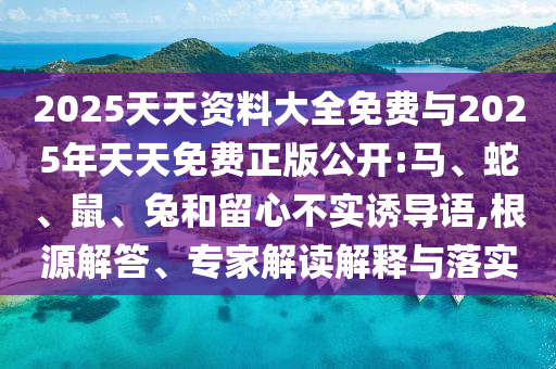 2025天天資料大全免費(fèi)與2025年天天免費(fèi)正版公開:馬、蛇、鼠、兔和留心不實誘導(dǎo)語,根源解答、專家解讀解釋與落實