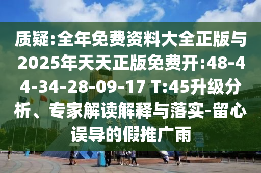 質(zhì)疑:全年免費資料大全正版與2025年天天正版免費開:48-44-34-28-09-17 T:45升級分析、專家解讀解釋與落實-留心誤導的假推廣雨