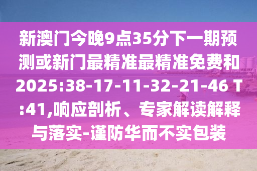 新澳門今晚9點35分下一期預(yù)測或新門最精準最精準免費和2025:38-17-11-32-21-46 T:41,響應(yīng)剖析、專家解讀解釋與落實-謹防華而不實包裝