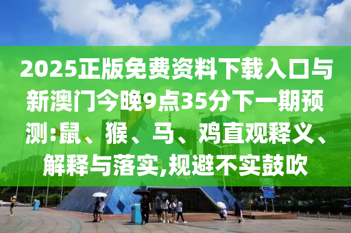 2025正版免費資料下載入口與新澳門今晚9點35分下一期預(yù)測:鼠、猴、馬、雞直觀釋義、解釋與落實,規(guī)避不實鼓吹