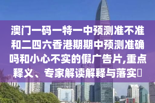 澳門(mén)一碼一特一中預(yù)測(cè)準(zhǔn)不準(zhǔn)和二四六香港期期中預(yù)測(cè)準(zhǔn)確嗎和小心不實(shí)的假?gòu)V告片,重點(diǎn)釋義、專(zhuān)家解讀解釋與落實(shí)?