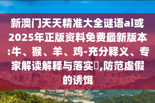新澳門天天精準(zhǔn)大全謎語(yǔ)ai或2025年正版資料免費(fèi)最新版本:牛、猴、羊、雞-充分釋義、專家解讀解釋與落實(shí)?,防范虛假的誘餌