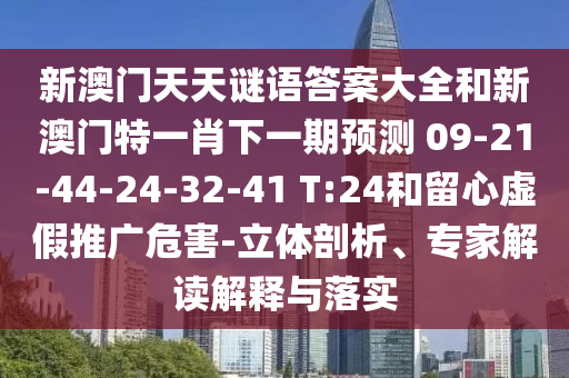 新澳門天天謎語答案大全和新澳門特一肖下一期預測	 						09-21-44-24-32-41 T:24和留心虛假推廣危害-立體剖析、專家解讀解釋與落實