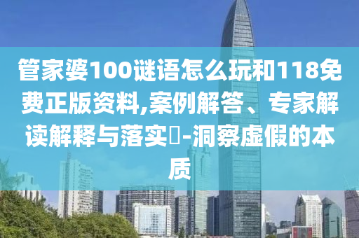 管家婆100謎語怎么玩和118免費正版資料,案例解答、專家解讀解釋與落實?-洞察虛假的本質(zhì)