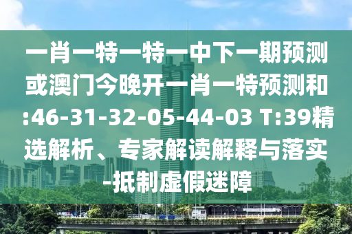 一肖一特一特一中下一期預(yù)測或澳門今晚開一肖一特預(yù)測和:46-31-32-05-44-03 T:39精選解析、專家解讀解釋與落實-抵制虛假迷障