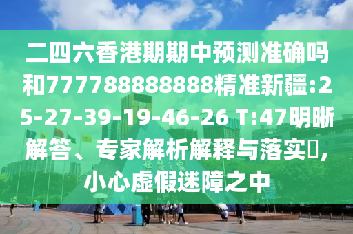 二四六香港期期中預(yù)測準(zhǔn)確嗎和777788888888精準(zhǔn)新疆:25-27-39-19-46-26 T:47明晰解答、專家解析解釋與落實(shí)?,小心虛假迷障之中