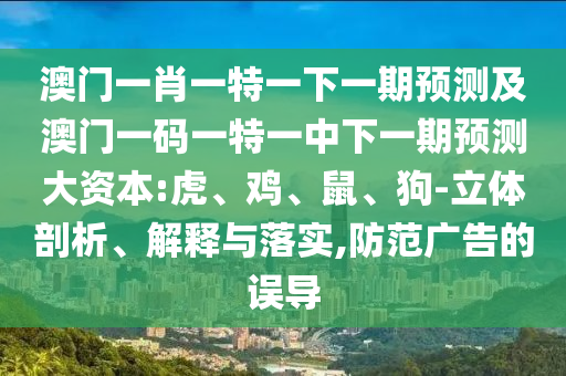 澳門一肖一特一下一期預(yù)測及澳門一碼一特一中下一期預(yù)測大資本:虎、雞、鼠、狗-立體剖析、解釋與落實(shí),防范廣告的誤導(dǎo)