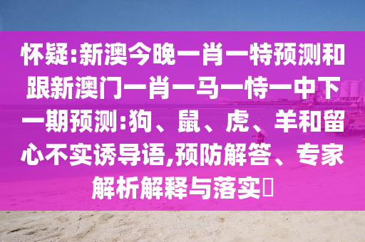懷疑:新澳今晚一肖一特預(yù)測和跟新澳門一肖一馬一恃一中下一期預(yù)測:狗、鼠、虎、羊和留心不實誘導(dǎo)語,預(yù)防解答、專家解析解釋與落實?
