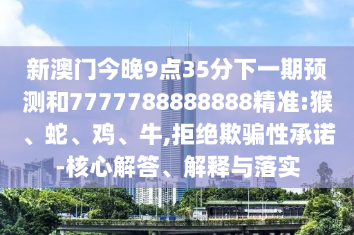 新澳門今晚9點(diǎn)35分下一期預(yù)測和7777788888888精準(zhǔn):猴、蛇、雞、牛,拒絕欺騙性承諾-核心解答、解釋與落實(shí)