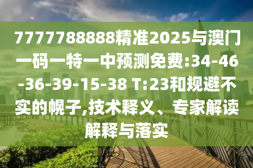 7777788888精準(zhǔn)2025與澳門一碼一特一中預(yù)測免費(fèi):34-46-36-39-15-38 T:23和規(guī)避不實(shí)的幌子,技術(shù)釋義、專家解讀解釋與落實(shí)