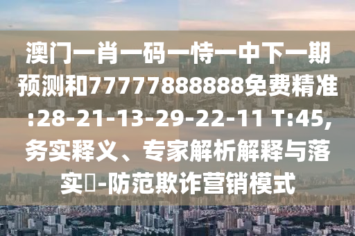 澳門一肖一碼一恃一中下一期預(yù)測和77777888888免費精準(zhǔn):28-21-13-29-22-11 T:45,務(wù)實釋義、專家解析解釋與落實?-防范欺詐營銷模式