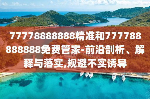 77778888888精準和777788888888免費管家-前沿剖析、解釋與落實,規(guī)避不實誘導(dǎo)