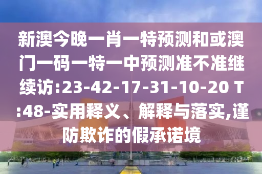 新澳今晚一肖一特預(yù)測(cè)和或澳門一碼一特一中預(yù)測(cè)準(zhǔn)不準(zhǔn)繼續(xù)訪:23-42-17-31-10-20 T:48-實(shí)用釋義、解釋與落實(shí),謹(jǐn)防欺詐的假承諾境
