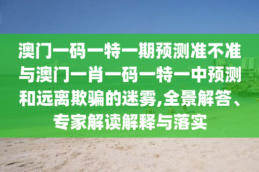 澳門一碼一特一期預(yù)測準(zhǔn)不準(zhǔn)與澳門一肖一碼一特一中預(yù)測和遠(yuǎn)離欺騙的迷霧,全景解答、專家解讀解釋與落實(shí)