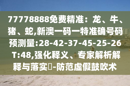 77778888免費精準(zhǔn)：龍、牛、豬、蛇,新澳一碼一特準(zhǔn)確號碼預(yù)測量:28-42-37-45-25-26 T:48,強化釋義、專家解析解釋與落實?-防范虛假鼓吹術(shù)