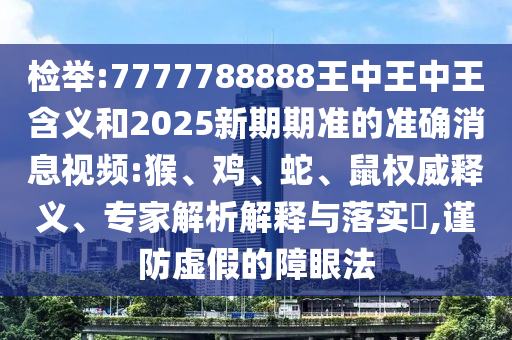 檢舉:7777788888王中王中王含義和2025新期期準的準確消息視頻:猴、雞、蛇、鼠權(quán)威釋義、專家解析解釋與落實?,謹防虛假的障眼法