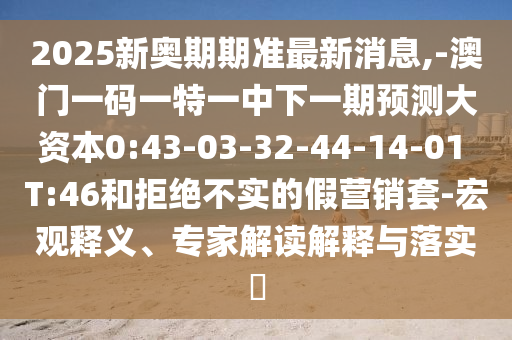 2025新奧期期準最新消息,-澳門一碼一特一中下一期預(yù)測大資本0:43-03-32-44-14-01 T:46和拒絕不實的假營銷套-宏觀釋義、專家解讀解釋與落實?