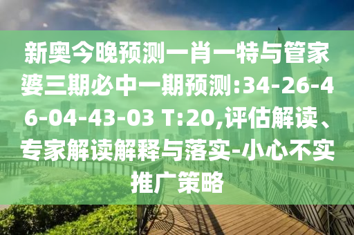 新奧今晚預測一肖一特與管家婆三期必中一期預測:34-26-46-04-43-03 T:20,評估解讀、專家解讀解釋與落實-小心不實推廣策略