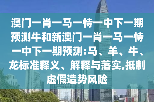 澳門一肖一馬一恃一中下一期預測牛和新澳門一肖一馬一恃一中下一期預測:馬、羊、牛、龍標準釋義、解釋與落實,抵制虛假造勢風險